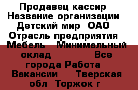 Продавец-кассир › Название организации ­ Детский мир, ОАО › Отрасль предприятия ­ Мебель › Минимальный оклад ­ 30 000 - Все города Работа » Вакансии   . Тверская обл.,Торжок г.